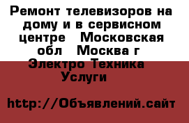 Ремонт телевизоров на дому и в сервисном центре - Московская обл., Москва г. Электро-Техника » Услуги   
